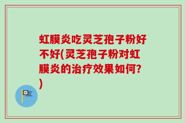 虹膜炎吃灵芝孢子粉好不好(灵芝孢子粉对虹膜炎的治疗效果如何?)-第1张图片-卓越灵芝孢子粉 虹膜炎吃灵芝孢子粉好不好(灵芝孢子粉对虹膜炎的治疗效果如何?)-第1张图片-卓越灵芝孢子粉