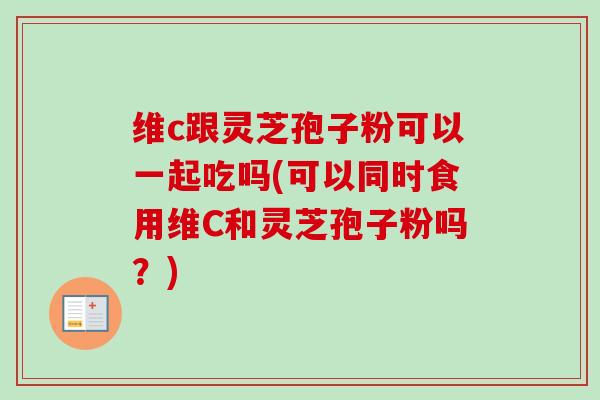 维c跟灵芝孢子粉可以一起吃吗(可以同时食用维C和灵芝孢子粉吗?)-第1张图片-卓越灵芝孢子粉 维c跟灵芝孢子粉可以一起吃吗(可以同时食用维C和灵芝孢子粉吗?)-第1张图片-卓越灵芝孢子粉