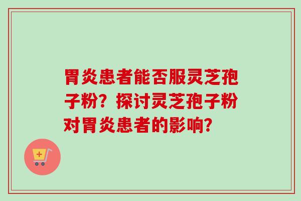 胃炎患者能否服灵芝孢子粉？探讨灵芝孢子粉对胃炎患者的影响？-第1张图片-卓越灵芝孢子粉