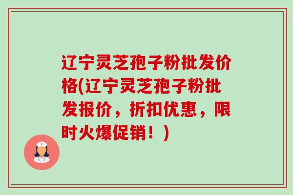 辽宁灵芝孢子粉批发价格(辽宁灵芝孢子粉批发报价，折扣优惠，限时火爆促销！)-第1张图片-卓越灵芝孢子粉