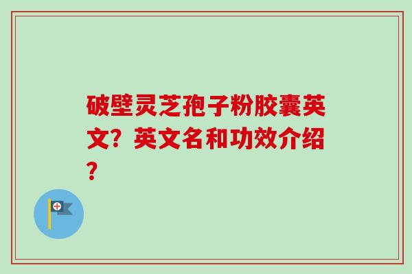 破壁灵芝孢子粉胶囊英文？英文名和功效介绍？-第1张图片-卓越灵芝孢子粉