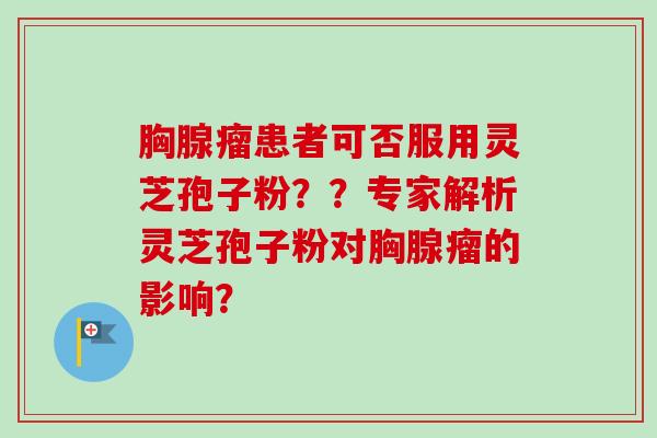 胸腺瘤患者可否服用灵芝孢子粉？？专家解析灵芝孢子粉对胸腺瘤的影响？-第1张图片-卓越灵芝孢子粉