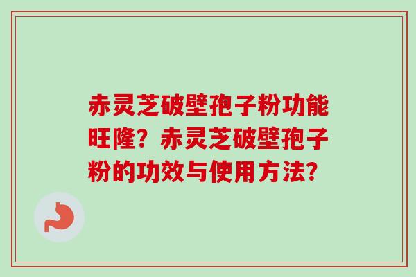 赤灵芝破壁孢子粉功能旺隆?赤灵芝破壁孢子粉的功效与使用方法?-第1张图片-卓越灵芝孢子粉 赤灵芝破壁孢子粉功能旺隆?赤灵芝破壁孢子粉的功效与使用方法?-第1张图片-卓越灵芝孢子粉