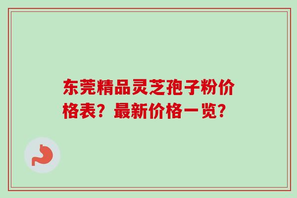 东莞精品灵芝孢子粉价格表?最新价格一览?-第1张图片-卓越灵芝孢子粉 东莞精品灵芝孢子粉价格表?最新价格一览?-第1张图片-卓越灵芝孢子粉