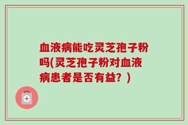血液病能吃灵芝孢子粉吗(灵芝孢子粉对血液病患者是否有益?)-第1张图片-卓越灵芝孢子粉 血液病能吃灵芝孢子粉吗(灵芝孢子粉对血液病患者是否有益?)-第1张图片-卓越灵芝孢子粉