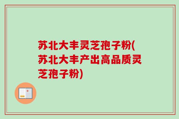 苏北大丰灵芝孢子粉(苏北大丰产出高品质灵芝孢子粉)-第1张图片-卓越灵芝孢子粉