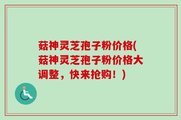 菇神灵芝孢子粉价格(菇神灵芝孢子粉价格大调整,快来抢购!)-第1张图片-卓越灵芝孢子粉 菇神灵芝孢子粉价格(菇神灵芝孢子粉价格大调整,快来抢购!)-第1张图片-卓越灵芝孢子粉