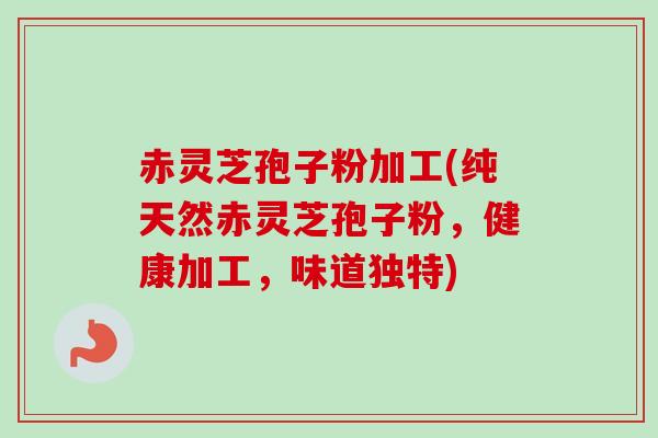 赤灵芝孢子粉加工(纯天然赤灵芝孢子粉,健康加工,味道独特)-第1张图片-卓越灵芝孢子粉 赤灵芝孢子粉加工(纯天然赤灵芝孢子粉,健康加工,味道独特)-第1张图片-卓越灵芝孢子粉