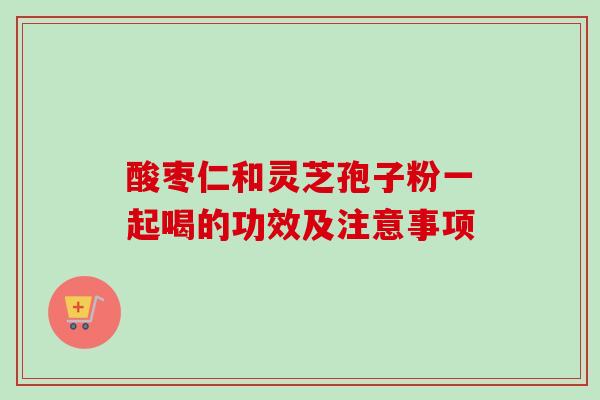 酸枣仁和灵芝孢子粉一起喝的功效及注意事项-第1张图片-卓越灵芝孢子粉 酸枣仁和灵芝孢子粉一起喝的功效及注意事项-第1张图片-卓越灵芝孢子粉