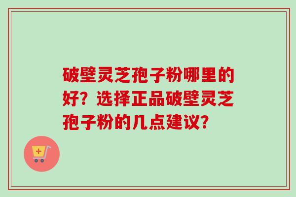 破壁灵芝孢子粉哪里的好?选择正品破壁灵芝孢子粉的几点建议?-第1张图片-卓越灵芝孢子粉 破壁灵芝孢子粉哪里的好?选择正品破壁灵芝孢子粉的几点建议?-第1张图片-卓越灵芝孢子粉