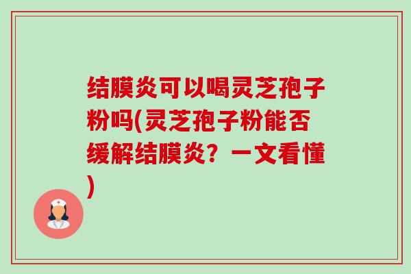 结膜炎可以喝灵芝孢子粉吗(灵芝孢子粉能否缓解结膜炎?一文看懂)-第1张图片-卓越灵芝孢子粉 结膜炎可以喝灵芝孢子粉吗(灵芝孢子粉能否缓解结膜炎?一文看懂)-第1张图片-卓越灵芝孢子粉