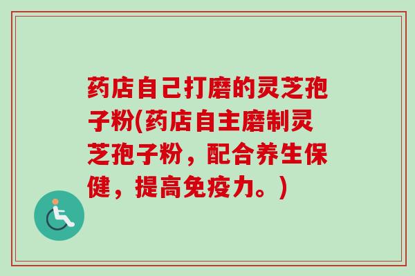 药店自己打磨的灵芝孢子粉(药店自主磨制灵芝孢子粉，配合养生保健，提高免疫力。)-第1张图片-卓越灵芝孢子粉