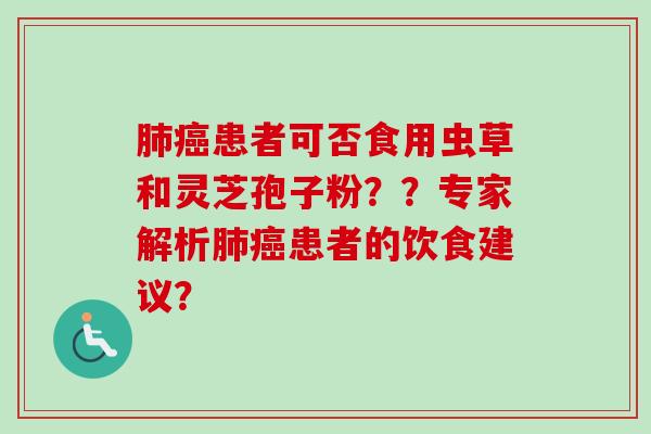 肺癌患者可否食用虫草和灵芝孢子粉??专家解析肺癌患者的饮食建议?-第1张图片-卓越灵芝孢子粉 肺癌患者可否食用虫草和灵芝孢子粉??专家解析肺癌患者的饮食建议?-第1张图片-卓越灵芝孢子粉