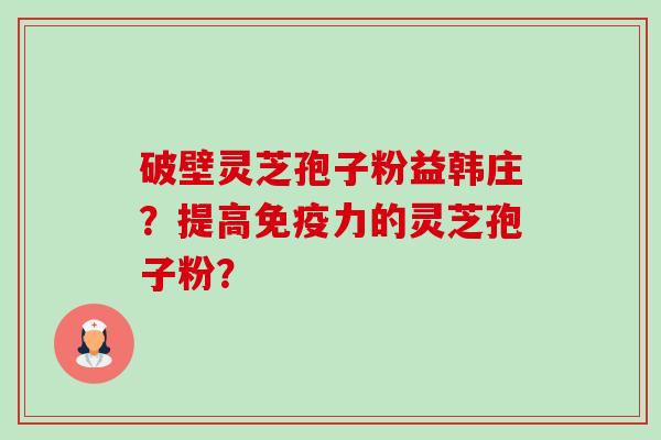 破壁灵芝孢子粉益韩庄?提高免疫力的灵芝孢子粉?-第1张图片-卓越灵芝孢子粉 破壁灵芝孢子粉益韩庄?提高免疫力的灵芝孢子粉?-第1张图片-卓越灵芝孢子粉