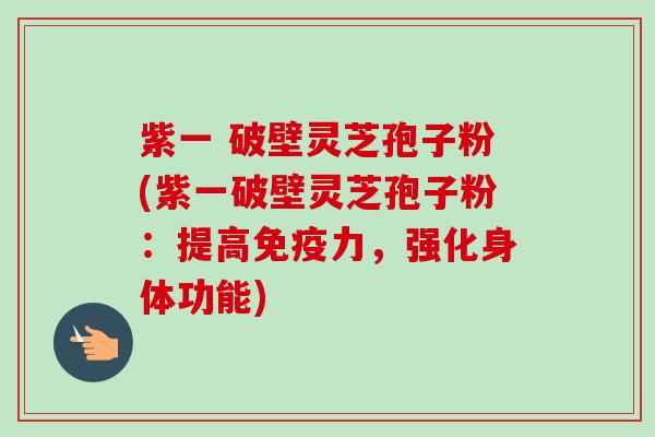 紫一 破壁灵芝孢子粉(紫一破壁灵芝孢子粉：提高免疫力，强化身体功能)-第1张图片-卓越灵芝孢子粉