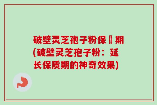 破壁灵芝孢子粉保屃期(破壁灵芝孢子粉：延长保质期的神奇效果)-第1张图片-卓越灵芝孢子粉