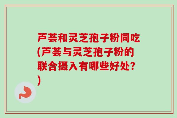 芦荟和灵芝孢子粉同吃(芦荟与灵芝孢子粉的联合摄入有哪些好处?)-第1张图片-卓越灵芝孢子粉 芦荟和灵芝孢子粉同吃(芦荟与灵芝孢子粉的联合摄入有哪些好处?)-第1张图片-卓越灵芝孢子粉