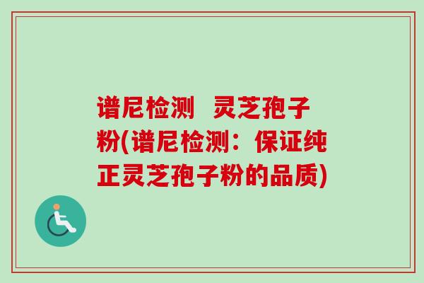 谱尼检测  灵芝孢子粉(谱尼检测：保证纯正灵芝孢子粉的品质)-第1张图片-卓越灵芝孢子粉