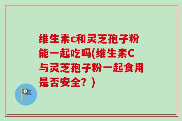维生素c和灵芝孢子粉能一起吃吗(维生素C与灵芝孢子粉一起食用是否安全?)-第1张图片-卓越灵芝孢子粉 维生素c和灵芝孢子粉能一起吃吗(维生素C与灵芝孢子粉一起食用是否安全?)-第1张图片-卓越灵芝孢子粉