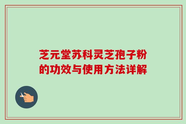 芝元堂苏科灵芝孢子粉的功效与使用方法详解-第1张图片-卓越灵芝孢子粉