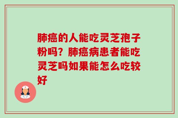 肺癌的人能吃灵芝孢子粉吗？肺癌病患者能吃灵芝吗如果能怎么吃较好-第1张图片-卓越灵芝孢子粉