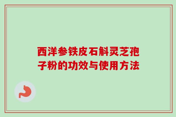 西洋参铁皮石斛灵芝孢子粉的功效与使用方法-第1张图片-卓越灵芝孢子粉 西洋参铁皮石斛灵芝孢子粉的功效与使用方法-第1张图片-卓越灵芝孢子粉