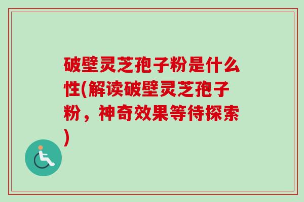 破壁灵芝孢子粉是什么性(解读破壁灵芝孢子粉,神奇效果等待探索)-第1张图片-卓越灵芝孢子粉 破壁灵芝孢子粉是什么性(解读破壁灵芝孢子粉,神奇效果等待探索)-第1张图片-卓越灵芝孢子粉