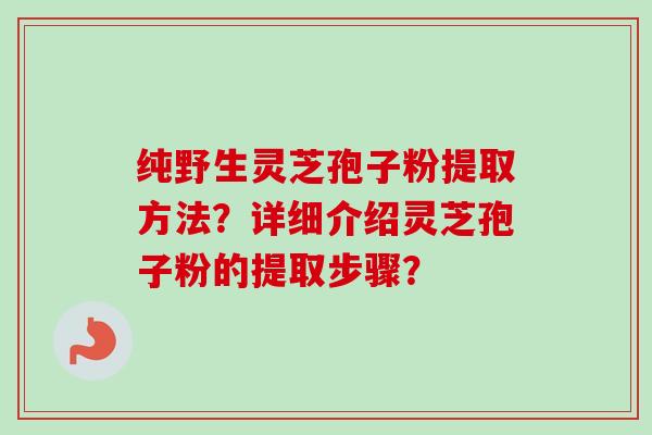 纯野生灵芝孢子粉提取方法？详细介绍灵芝孢子粉的提取步骤？-第1张图片-卓越灵芝孢子粉
