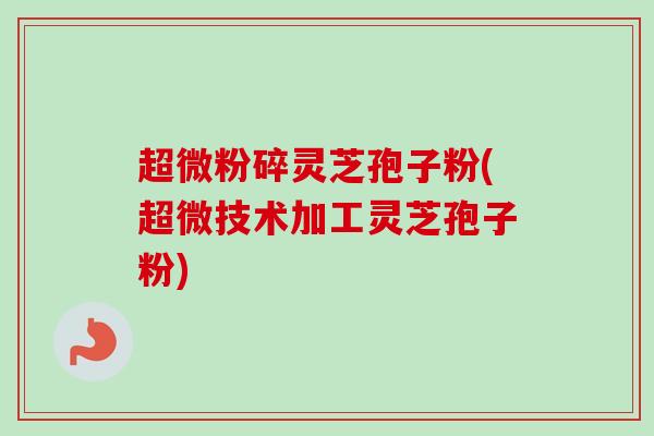 超微粉碎灵芝孢子粉(超微技术加工灵芝孢子粉)-第1张图片-卓越灵芝孢子粉