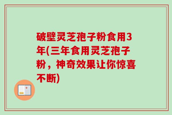 破壁灵芝孢子粉食用3年(三年食用灵芝孢子粉,神奇效果让你惊喜不断)-第1张图片-卓越灵芝孢子粉 破壁灵芝孢子粉食用3年(三年食用灵芝孢子粉,神奇效果让你惊喜不断)-第1张图片-卓越灵芝孢子粉
