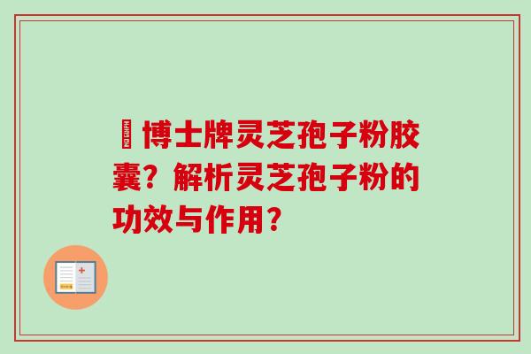 蕫博士牌灵芝孢子粉胶囊?解析灵芝孢子粉的功效与作用?-第1张图片-卓越灵芝孢子粉 蕫博士牌灵芝孢子粉胶囊?解析灵芝孢子粉的功效与作用?-第1张图片-卓越灵芝孢子粉