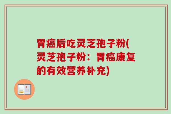 胃癌后吃灵芝孢子粉(灵芝孢子粉：胃癌康复的有效营养补充)-第1张图片-卓越灵芝孢子粉