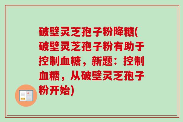 破壁灵芝孢子粉降糖(破壁灵芝孢子粉有助于控制血糖,新题:控制血糖,从破壁灵芝孢子粉开始)-第1张图片-卓越灵芝孢子粉 破壁灵芝孢子粉降糖(破壁灵芝孢子粉有助于控制血糖,新题:控制血糖,从破壁灵芝孢子粉开始)-第1张图片-卓越灵芝孢子粉