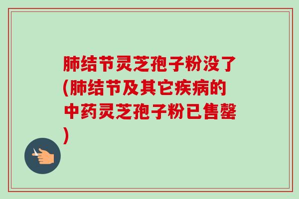 肺结节灵芝孢子粉没了(肺结节及其它疾病的中药灵芝孢子粉已售罄)-第1张图片-卓越灵芝孢子粉 肺结节灵芝孢子粉没了(肺结节及其它疾病的中药灵芝孢子粉已售罄)-第1张图片-卓越灵芝孢子粉