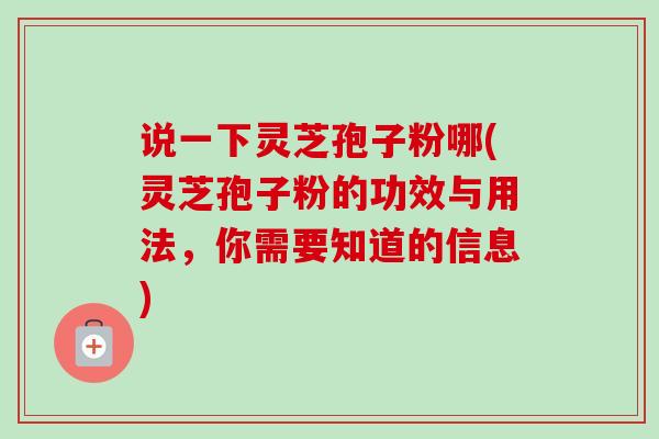 说一下灵芝孢子粉哪(灵芝孢子粉的功效与用法,你需要知道的信息)-第1张图片-卓越灵芝孢子粉 说一下灵芝孢子粉哪(灵芝孢子粉的功效与用法,你需要知道的信息)-第1张图片-卓越灵芝孢子粉
