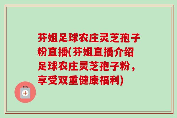 芬姐足球农庄灵芝孢子粉直播(芬姐直播介绍足球农庄灵芝孢子粉，享受双重健康福利)-第1张图片-卓越灵芝孢子粉