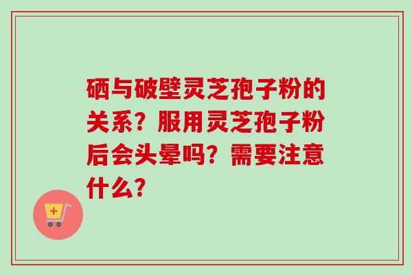 硒与破壁灵芝孢子粉的关系?服用灵芝孢子粉后会头晕吗?需要注意什么?-第1张图片-卓越灵芝孢子粉 硒与破壁灵芝孢子粉的关系?服用灵芝孢子粉后会头晕吗?需要注意什么?-第1张图片-卓越灵芝孢子粉