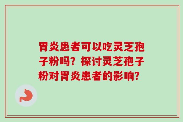 胃炎患者可以吃灵芝孢子粉吗?探讨灵芝孢子粉对胃炎患者的影响?-第1张图片-卓越灵芝孢子粉 胃炎患者可以吃灵芝孢子粉吗?探讨灵芝孢子粉对胃炎患者的影响?-第1张图片-卓越灵芝孢子粉