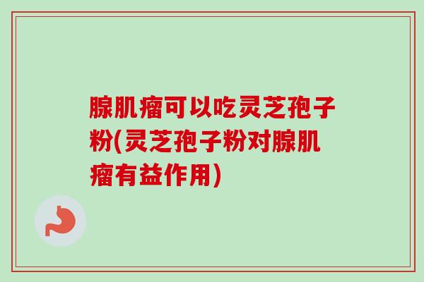 腺肌瘤可以吃灵芝孢子粉(灵芝孢子粉对腺肌瘤有益作用)-第1张图片-卓越灵芝孢子粉 腺肌瘤可以吃灵芝孢子粉(灵芝孢子粉对腺肌瘤有益作用)-第1张图片-卓越灵芝孢子粉