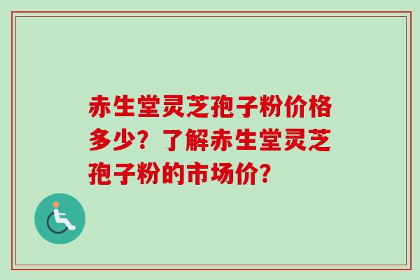 赤生堂灵芝孢子粉价格多少？了解赤生堂灵芝孢子粉的市场价？-第1张图片-卓越灵芝孢子粉