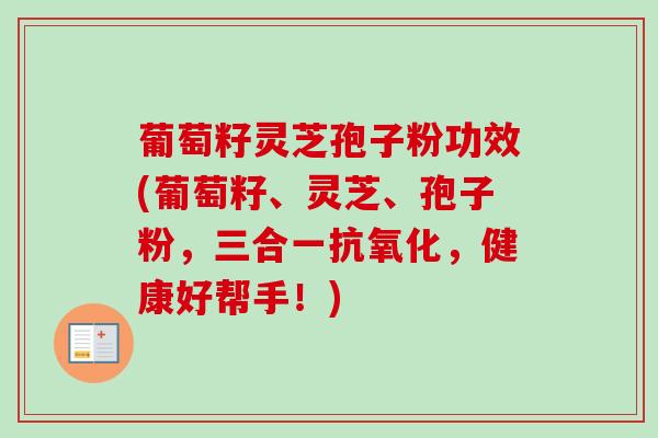 葡萄籽灵芝孢子粉功效(葡萄籽、灵芝、孢子粉,三合一抗氧化,健康好帮手!)-第1张图片-卓越灵芝孢子粉 葡萄籽灵芝孢子粉功效(葡萄籽、灵芝、孢子粉,三合一抗氧化,健康好帮手!)-第1张图片-卓越灵芝孢子粉