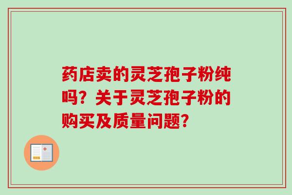 药店卖的灵芝孢子粉纯吗?关于灵芝孢子粉的购买及质量问题?-第1张图片-卓越灵芝孢子粉 药店卖的灵芝孢子粉纯吗?关于灵芝孢子粉的购买及质量问题?-第1张图片-卓越灵芝孢子粉