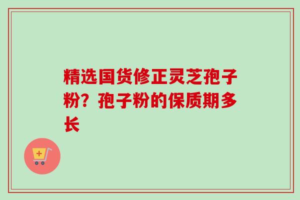 精选国货修正灵芝孢子粉?孢子粉的保质期多长-第1张图片-卓越灵芝孢子粉 精选国货修正灵芝孢子粉?孢子粉的保质期多长-第1张图片-卓越灵芝孢子粉