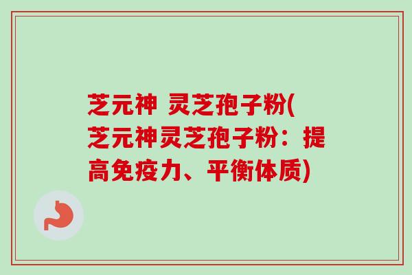 芝元神 灵芝孢子粉(芝元神灵芝孢子粉:提高免疫力、平衡体质)-第1张图片-卓越灵芝孢子粉 芝元神 灵芝孢子粉(芝元神灵芝孢子粉:提高免疫力、平衡体质)-第1张图片-卓越灵芝孢子粉