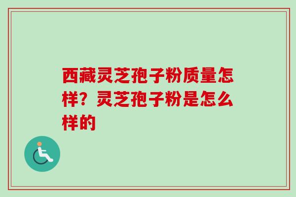 西藏灵芝孢子粉质量怎样？灵芝孢子粉是怎么样的-第1张图片-卓越灵芝孢子粉
