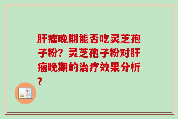 肝瘤晚期能否吃灵芝孢子粉？灵芝孢子粉对肝瘤晚期的治疗效果分析？-第1张图片-卓越灵芝孢子粉