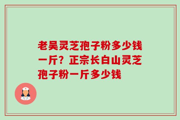 老吴灵芝孢子粉多少钱一斤?正宗长白山灵芝孢子粉一斤多少钱-第1张图片-卓越灵芝孢子粉 老吴灵芝孢子粉多少钱一斤?正宗长白山灵芝孢子粉一斤多少钱-第1张图片-卓越灵芝孢子粉