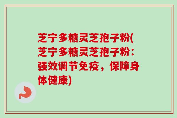 芝宁多糖灵芝孢子粉(芝宁多糖灵芝孢子粉:强效调节免疫,保障身体健康)-第1张图片-卓越灵芝孢子粉 芝宁多糖灵芝孢子粉(芝宁多糖灵芝孢子粉:强效调节免疫,保障身体健康)-第1张图片-卓越灵芝孢子粉