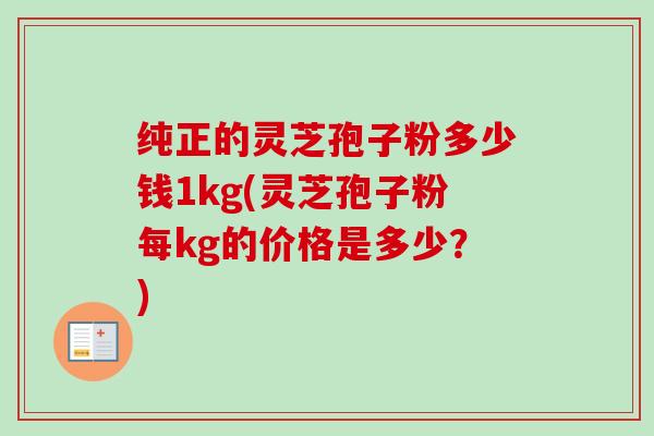 纯正的灵芝孢子粉多少钱1kg(灵芝孢子粉每kg的价格是多少?)-第1张图片-卓越灵芝孢子粉 纯正的灵芝孢子粉多少钱1kg(灵芝孢子粉每kg的价格是多少?)-第1张图片-卓越灵芝孢子粉