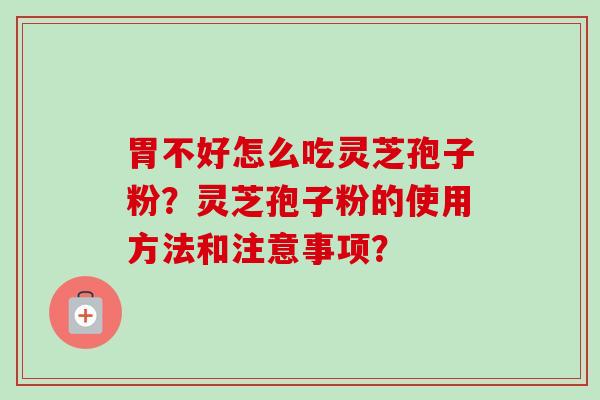 胃不好怎么吃灵芝孢子粉?灵芝孢子粉的使用方法和注意事项?-第1张图片-卓越灵芝孢子粉 胃不好怎么吃灵芝孢子粉?灵芝孢子粉的使用方法和注意事项?-第1张图片-卓越灵芝孢子粉